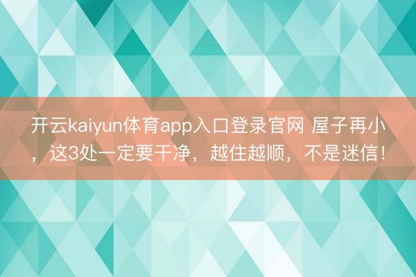 开云kaiyun体育app入口登录官网 屋子再小，这3处一定要干净，越住越顺，不是迷信！