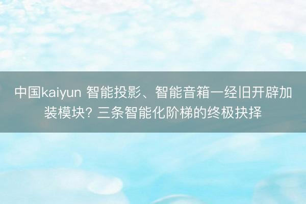 中国kaiyun 智能投影、智能音箱一经旧开辟加装模块? 三条智能化阶梯的终极抉择