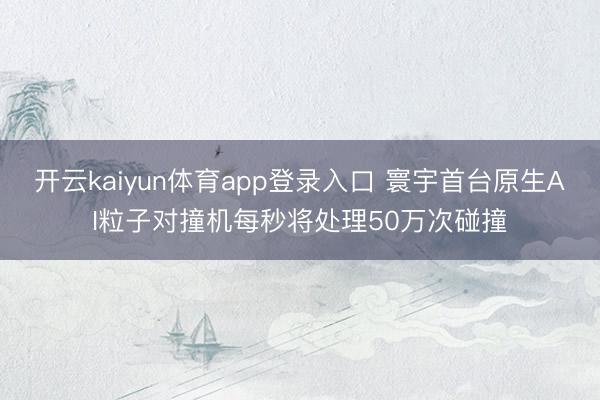 开云kaiyun体育app登录入口 寰宇首台原生AI粒子对撞机每秒将处理50万次碰撞