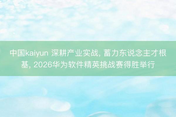 中国kaiyun 深耕产业实战， 蓄力东说念主才根基， 2026华为软件精英挑战赛得胜举行