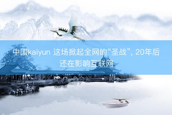 中国kaiyun 这场掀起全网的“圣战”， 20年后还在影响互联网
