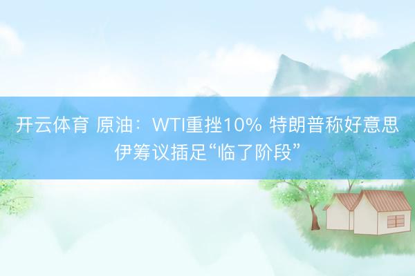 开云体育 原油：WTI重挫10% 特朗普称好意思伊筹议插足“临了阶段”