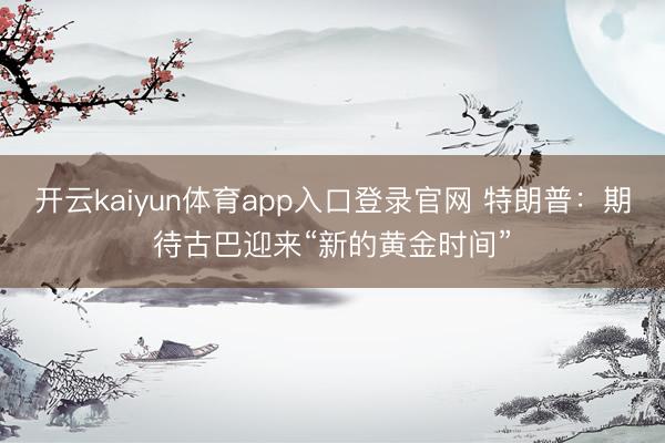 开云kaiyun体育app入口登录官网 特朗普：期待古巴迎来“新的黄金时间”