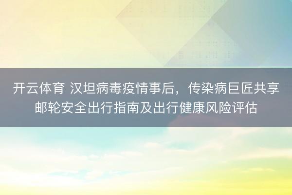 开云体育 汉坦病毒疫情事后,传染病巨匠共享邮轮安全出行指南及出行健康风险评估