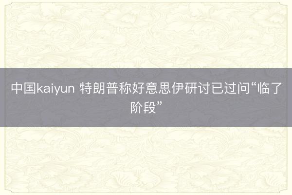中国kaiyun 特朗普称好意思伊研讨已过问“临了阶段”