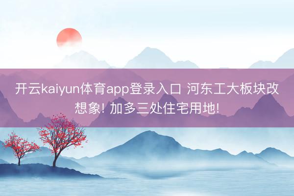 开云kaiyun体育app登录入口 河东工大板块改想象! 加多三处住宅用地!