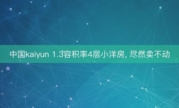 中国kaiyun 1.3容积率4层小洋房， 尽然卖不动