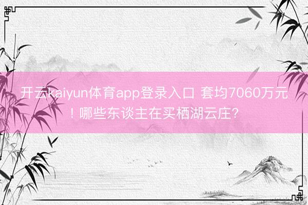 开云kaiyun体育app登录入口 套均7060万元! 哪些东谈主在买栖湖云庄?
