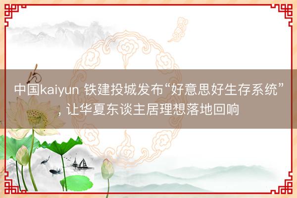 中国kaiyun 铁建投城发布“好意思好生存系统”, 让华夏东谈主居理想落地回响