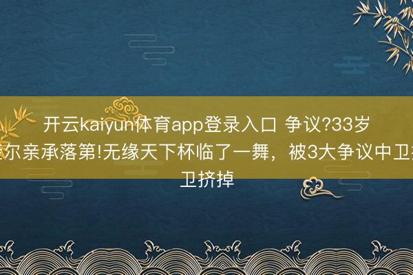 开云kaiyun体育app登录入口 争议?33岁马奎尔亲承落第!无缘天下杯临了一舞，被3大争议中卫挤掉