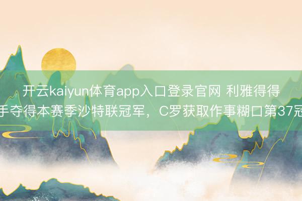 开云kaiyun体育app入口登录官网 利雅得得手夺得本赛季沙特联冠军，C罗获取作事糊口第37冠