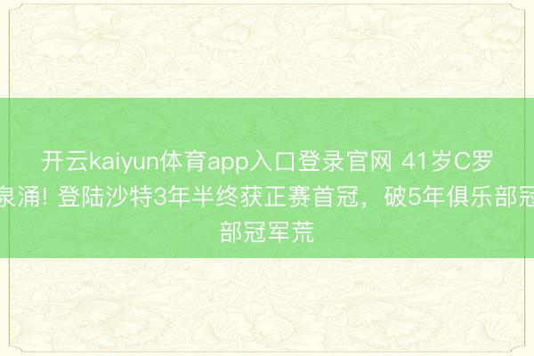 开云kaiyun体育app入口登录官网 41岁C罗泪如泉涌! 登陆沙特3年半终获正赛首冠，破5年俱乐部冠军荒