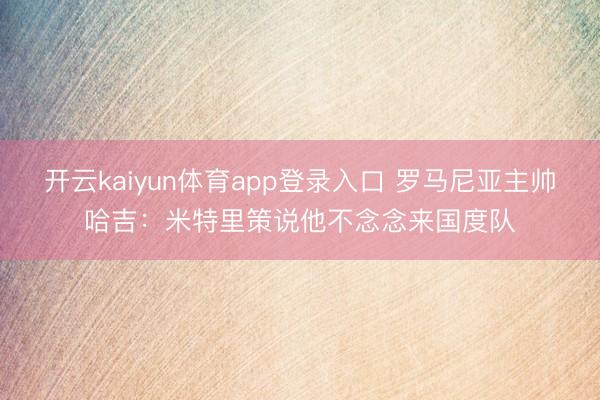 开云kaiyun体育app登录入口 罗马尼亚主帅哈吉：米特里策说他不念念来国度队