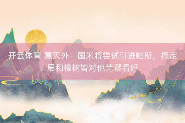 开云体育 意天外:国米将尝试引进帕斯,搞定层和橡树皆对他荒谬看好