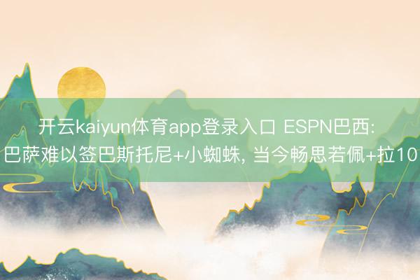 开云kaiyun体育app登录入口 ESPN巴西: 巴萨难以签巴斯托尼+小蜘蛛， 当今畅思若佩+拉10