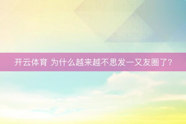 开云体育 为什么越来越不思发一又友圈了?