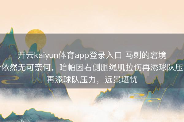 开云kaiyun体育app登录入口 马刺的窘境加剧，福克斯依然无可奈何，哈帕因右侧腘绳肌拉伤再添球队压力，远景堪忧
