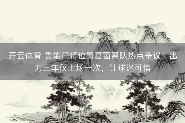 开云体育 鲁能门将位置夏窗离队热点争议！出力三年仅上场一次，让球迷可惜