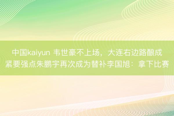 中国kaiyun 韦世豪不上场,大连右边路酿成紧要强点朱鹏宇再次成为替补李国旭:拿下比赛