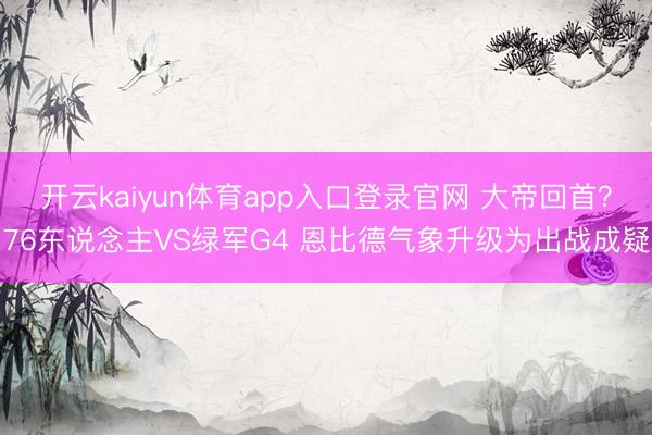 开云kaiyun体育app入口登录官网 大帝回首？76东说念主VS绿军G4 恩比德气象升级为出战成疑