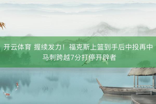 开云体育 握续发力！福克斯上篮到手后中投再中 马刺跨越7分打停开辟者