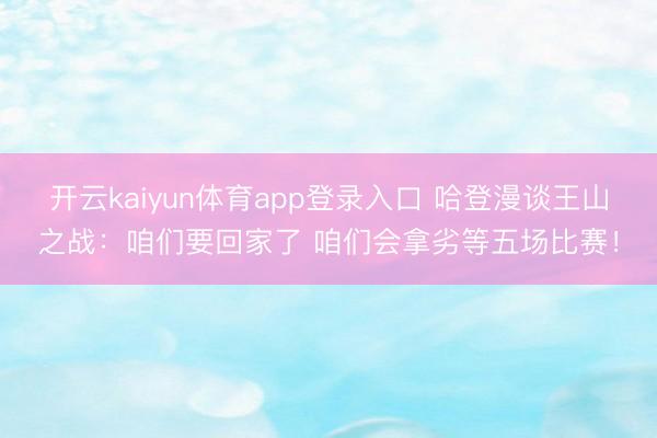 开云kaiyun体育app登录入口 哈登漫谈王山之战：咱们要回家了 咱们会拿劣等五场比赛！