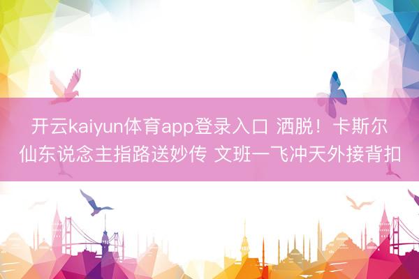 开云kaiyun体育app登录入口 洒脱！卡斯尔仙东说念主指路送妙传 文班一飞冲天外接背扣
