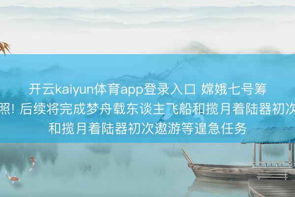 开云kaiyun体育app登录入口 嫦娥七号筹备下半年择机辐照! 后续将完成梦舟载东谈主飞船和揽月着陆器初次遨游等遑急任务