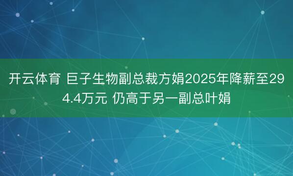 开云体育 巨子生物副总裁方娟2025年降薪至294.4万元 仍高于另一副总叶娟