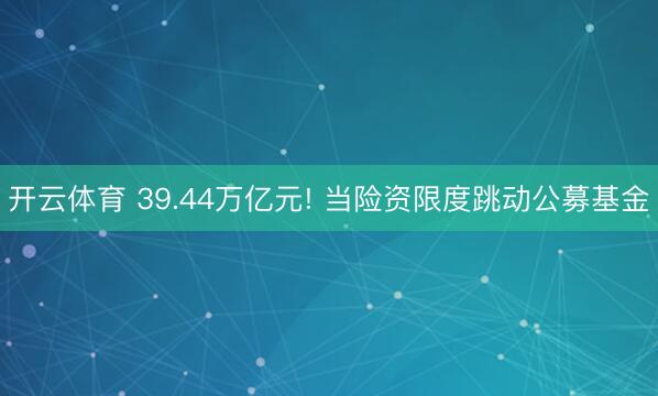 开云体育 39.44万亿元! 当险资限度跳动公募基金