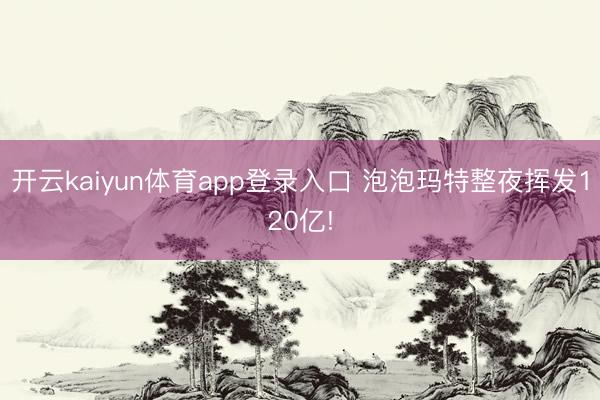 开云kaiyun体育app登录入口 泡泡玛特整夜挥发120亿!