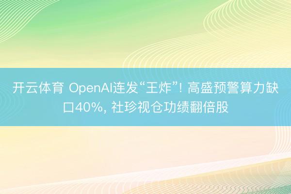 开云体育 OpenAI连发“王炸”! 高盛预警算力缺口40%， 社珍视仓功绩翻倍股