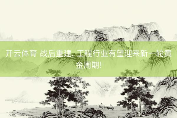 开云体育 战后重建, 工程行业有望迎来新一轮黄金周期!