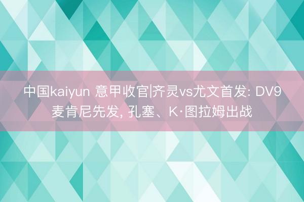 中国kaiyun 意甲收官|齐灵vs尤文首发: DV9麦肯尼先发, 孔塞、K·图拉姆出战