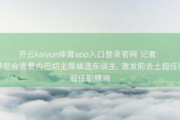 开云kaiyun体育app入口登录官网 记者: 马尔蒂尼会面费内巴切主席候选东谈主， 激发前去土超任职臆测