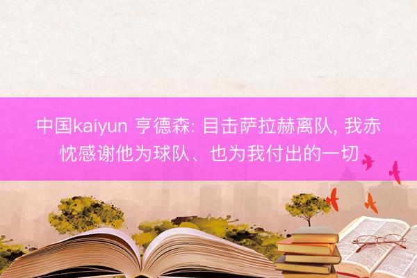 中国kaiyun 亨德森: 目击萨拉赫离队， 我赤忱感谢他为球队、也为我付出的一切