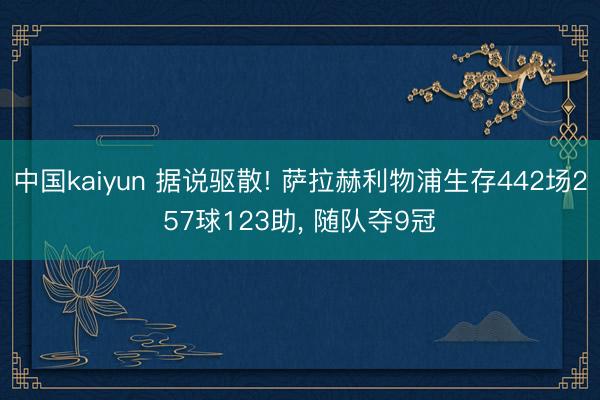 中国kaiyun 据说驱散! 萨拉赫利物浦生存442场257球123助， 随队夺9冠
