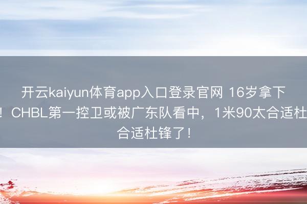 开云kaiyun体育app入口登录官网 16岁拿下MVP！CHBL第一控卫或被广东队看中，1米90太合适杜锋了！