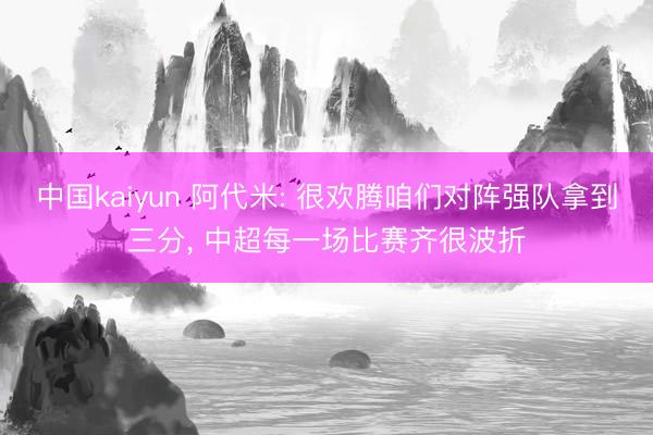 中国kaiyun 阿代米: 很欢腾咱们对阵强队拿到三分， 中超每一场比赛齐很波折