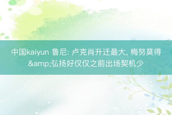 中国kaiyun 鲁尼: 卢克肖升迁最大， 梅努莫得&弘扬好仅仅之前出场契机少