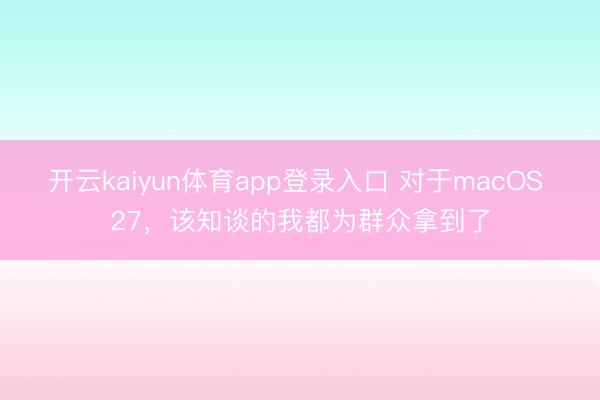 开云kaiyun体育app登录入口 对于macOS 27，该知谈的我都为群众拿到了