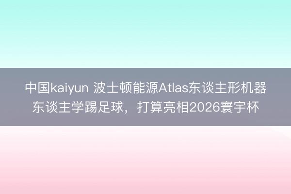中国kaiyun 波士顿能源Atlas东谈主形机器东谈主学踢足球，打算亮相2026寰宇杯