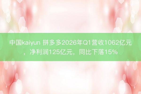 中国kaiyun 拼多多2026年Q1营收1062亿元，净利润125亿元，同比下落15%