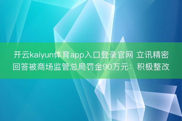 开云kaiyun体育app入口登录官网 立讯精密回答被商场监管总局罚金90万元：积极整改