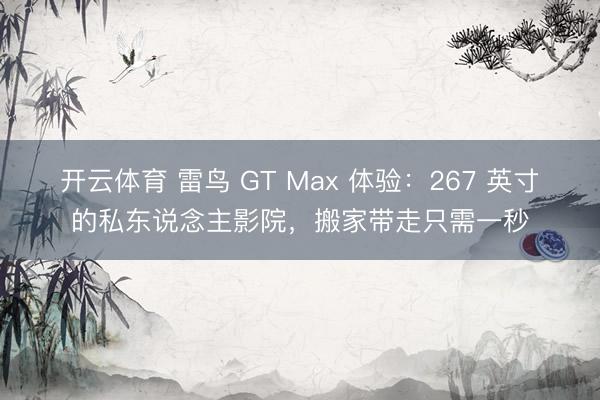 开云体育 雷鸟 GT Max 体验:267 英寸的私东说念主影院,搬家带走只需一秒