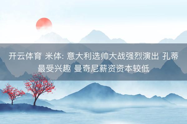 开云体育 米体: 意大利选帅大战强烈演出 孔蒂最受兴趣 曼奇尼薪资资本较低