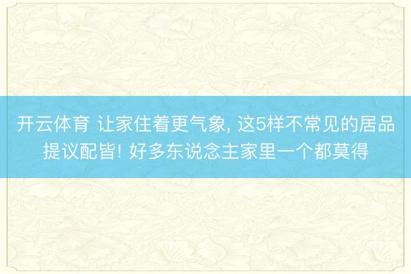 开云体育 让家住着更气象, 这5样不常见的居品提议配皆! 好多东说念主家里一个都莫得