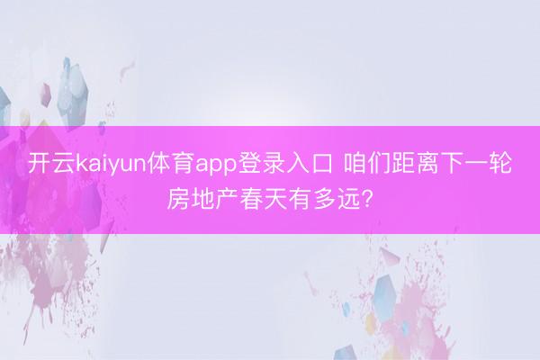 开云kaiyun体育app登录入口 咱们距离下一轮房地产春天有多远?
