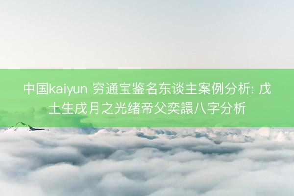 中国kaiyun 穷通宝鉴名东谈主案例分析: 戊土生戌月之光绪帝父奕譞八字分析