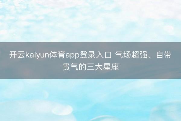 开云kaiyun体育app登录入口 气场超强、自带贵气的三大星座